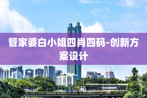 筦(guan)傢(jia)婆白小姐(jie)四肖四(si)碼(ma)-創(chuang)新(xin)方案設(she)計(ji)