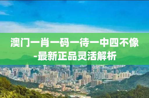 澳門(men)一(yi)肖一(yi)碼一(yi)待(dai)一(yi)中(zhong)四(si)不像-最(zui)新正(zheng)品(pin)靈(ling)活(huo)解析(xi)