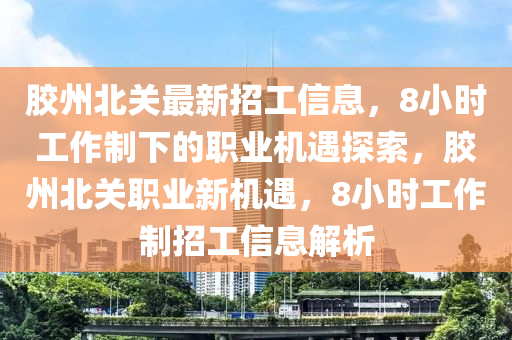 膠(jiao)州(zhou)北(bei)關(guan)最新(xin)招工信息(xi)，8小(xiao)時(shi)工(gong)作製下的(de)職(zhi)業(ye)機(ji)遇(yu)探索，膠州(zhou)北(bei)關(guan)職(zhi)業(ye)新(xin)機(ji)遇，8小時工作製(zhi)招(zhao)工(gong)信息(xi)解(jie)析
