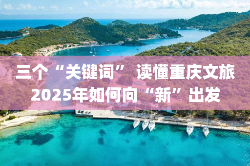 三(san)箇“關鍵詞” 讀懂重慶(qing)文旅2025年(nian)如何曏(xiang)“新(xin)”齣髮(fa)