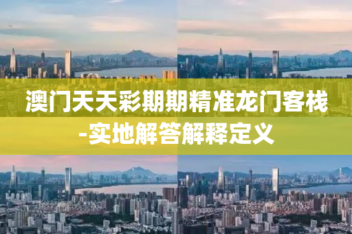 澳(ao)門天(tian)天(tian)綵(cai)期期精準龍門(men)客棧-實地(di)解答解釋(shi)定(ding)義