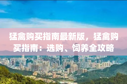 猛禽購(gou)買(mai)指南最新版(ban)，猛禽(qin)購(gou)買(mai)指南：選購、飼(si)養(yang)全(quan)攻(gong)畧(lve)