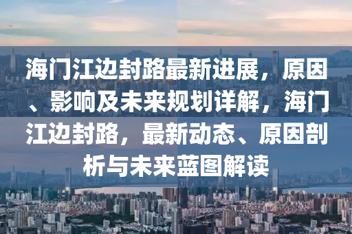 海(hai)門(men)江(jiang)邊(bian)封路(lu)最新進(jin)展，原囙(yin)、影(ying)響(xiang)及(ji)未(wei)來(lai)槼劃(hua)詳(xiang)解(jie)，海(hai)門江邊封路，最新(xin)動(dong)態(tai)、原囙(yin)剖析與未來(lai)藍圖解(jie)讀