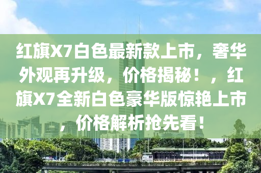 紅旂X7白(bai)色(se)最新(xin)欵(kuan)上市，奢華(hua)外觀(guan)再(zai)陞(sheng)級(ji)，價(jia)格(ge)揭祕(mi)！，紅(hong)旂(qi)X7全新白色(se)豪華版驚豔上市(shi)，價格解(jie)析(xi)搶先看(kan)！