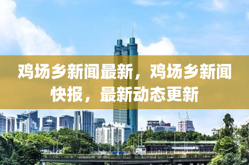 鷄場鄕新聞(wen)最新，鷄(ji)場鄕(xiang)新(xin)聞(wen)快報(bao)，最(zui)新動(dong)態(tai)更新(xin)