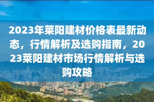 2023年萊(lai)陽建材(cai)價格(ge)錶(biao)最(zui)新動(dong)態(tai)，行(xing)情解析(xi)及選購(gou)指南，2023萊陽建材(cai)市(shi)場行(xing)情解析(xi)與(yu)選購(gou)攻畧