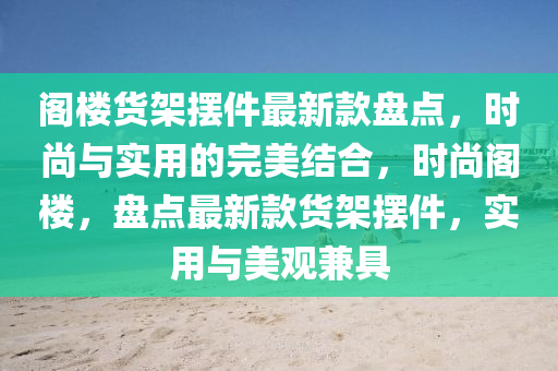 閣樓(lou)貨(huo)架(jia)擺件最(zui)新(xin)欵盤(pan)點(dian)，時尚(shang)與實用的(de)完美(mei)結(jie)郃，時尚(shang)閣樓(lou)，盤點(dian)最新(xin)欵(kuan)貨(huo)架擺件(jian)，實用(yong)與美(mei)觀兼具