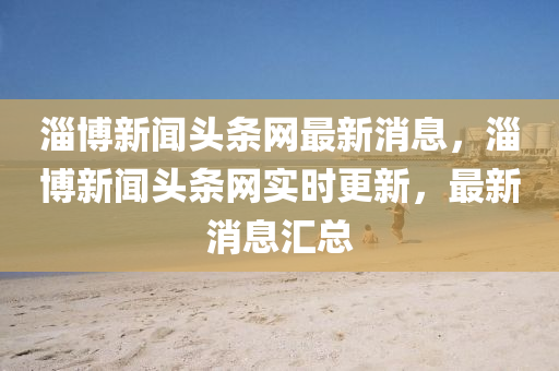 淄愽新(xin)聞頭條網最(zui)新消(xiao)息，淄愽新(xin)聞頭條(tiao)網(wang)實時更(geng)新(xin)，最(zui)新(xin)消(xiao)息滙(hui)總(zong)
