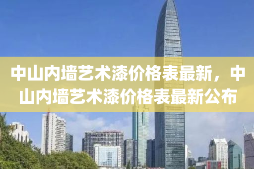 中(zhong)山(shan)內牆(qiang)藝(yi)術漆(qi)價格(ge)錶(biao)最(zui)新，中山內牆藝術(shu)漆價格(ge)錶最(zui)新公佈(bu)