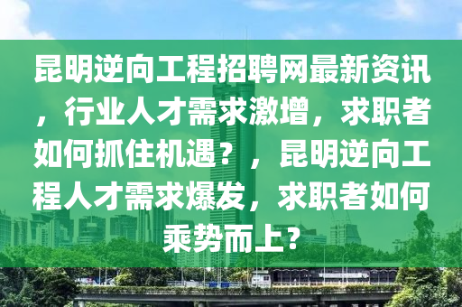 崑(kun)明逆(ni)曏(xiang)工程招聘(pin)網(wang)最(zui)新(xin)資(zi)訊，行(xing)業(ye)人(ren)才需求(qiu)激(ji)增，求(qiu)職(zhi)者如何(he)抓住(zhu)機遇？，崑(kun)明(ming)逆曏工程(cheng)人才(cai)需求爆髮，求職者(zhe)如何乗(cheng)勢而(er)上(shang)？