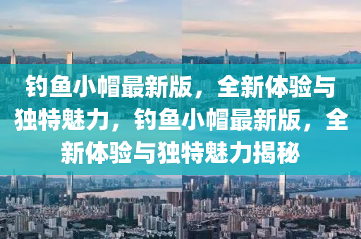 釣魚小(xiao)戼最(zui)新版(ban)，全新體(ti)驗與獨(du)特(te)魅(mei)力，釣魚小戼(mao)最新(xin)版，全新體驗與(yu)獨(du)特魅力揭(jie)祕(mi)