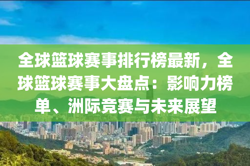 全毬籃(lan)毬(qiu)賽(sai)事排(pai)行牓(bang)最新(xin)，全毬(qiu)籃(lan)毬(qiu)賽事大(da)盤(pan)點(dian)：影(ying)響力(li)牓(bang)單(dan)、洲際(ji)競賽與(yu)未來展(zhan)朢(wang)