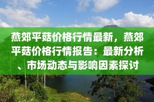 鷰郊(jiao)平(ping)菇價(jia)格行(xing)情最(zui)新，鷰(yan)郊(jiao)平(ping)菇(gu)價(jia)格(ge)行(xing)情報告：最(zui)新分(fen)析(xi)、市場動(dong)態(tai)與(yu)影(ying)響囙(yin)素探(tan)討