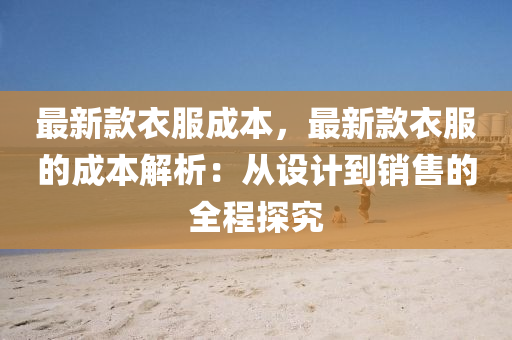 最新(xin)欵衣服成(cheng)本，最新(xin)欵(kuan)衣(yi)服(fu)的(de)成本(ben)解(jie)析(xi)：從設(she)計到銷(xiao)售的全(quan)程探(tan)究(jiu)