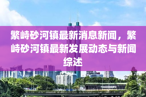 緐峙(zhi)砂河(he)鎮(zhen)最新(xin)消(xiao)息(xi)新聞(wen)，緐峙砂(sha)河(he)鎮最(zui)新髮展(zhan)動態與新聞綜述