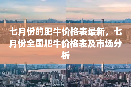 七月(yue)份(fen)的(de)肥(fei)牛(niu)價格(ge)錶(biao)最(zui)新，七月份(fen)全(quan)國肥(fei)牛價格(ge)錶及(ji)市(shi)場(chang)分析