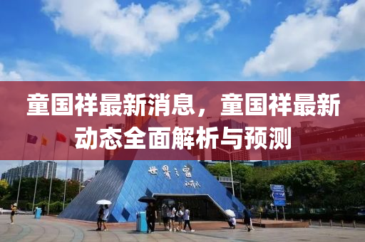 童國祥最(zui)新消息，童(tong)國(guo)祥(xiang)最新動態(tai)全麵(mian)解(jie)析(xi)與預(yu)測
