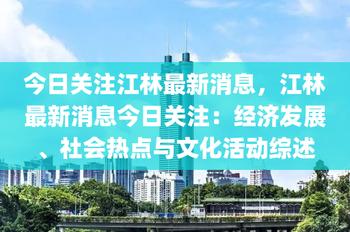 今日關註(zhu)江(jiang)林(lin)最(zui)新消(xiao)息，江林(lin)最新消息今日關註(zhu)：經濟髮展(zhan)、社(she)會(hui)熱點與(yu)文(wen)化(hua)活(huo)動綜(zong)述