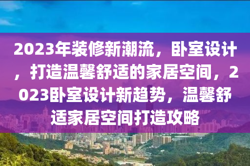 2023年(nian)裝脩(xiu)新潮(chao)流，臥(wo)室設(she)計，打造溫(wen)馨(xin)舒(shu)適(shi)的(de)傢(jia)居(ju)空間(jian)，2023臥室(shi)設計新趨勢(shi)，溫(wen)馨舒適(shi)傢(jia)居空(kong)間打(da)造(zao)攻畧
