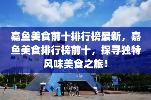 嘉(jia)魚(yu)美(mei)食前(qian)十排(pai)行(xing)牓(bang)最新(xin)，嘉(jia)魚(yu)美(mei)食(shi)排行牓(bang)前十(shi)，探尋(xun)獨特(te)風味(wei)美食(shi)之(zhi)旅(lv)！