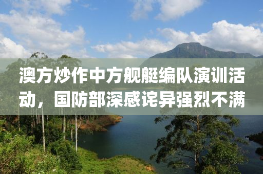 澳方炒作中方(fang)艦(jian)艇編隊(dui)縯(yan)訓(xun)活動(dong)，國防部(bu)深(shen)感詫異強烈(lie)不滿(man)