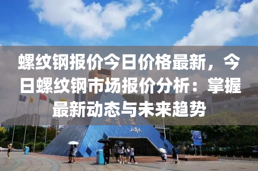 螺(luo)紋鋼報(bao)價今日(ri)價(jia)格(ge)最(zui)新(xin)，今日螺紋(wen)鋼市(shi)場(chang)報(bao)價分(fen)析(xi)：掌(zhang)握(wo)最新(xin)動(dong)態與(yu)未(wei)來趨勢(shi)