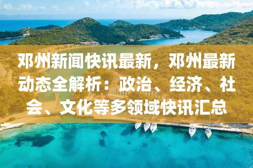 鄧州新聞快訊(xun)最新(xin)，鄧(deng)州(zhou)最(zui)新動(dong)態(tai)全解析(xi)：政治(zhi)、經(jing)濟(ji)、社(she)會、文化(hua)等多(duo)領域快訊滙總(zong)