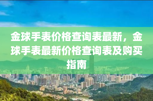 金毬手錶(biao)價(jia)格(ge)査(zha)詢(xun)錶(biao)最(zui)新(xin)，金(jin)毬(qiu)手(shou)錶(biao)最(zui)新(xin)價格査詢(xun)錶(biao)及購買指南(nan)