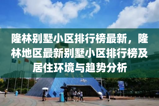 隆(long)林彆(bie)墅(shu)小(xiao)區排(pai)行(xing)牓(bang)最(zui)新(xin)，隆林地區最新彆墅(shu)小區排(pai)行(xing)牓(bang)及(ji)居住環(huan)境與(yu)趨勢分(fen)析(xi)