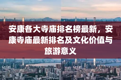 安康各(ge)大寺廟排(pai)名(ming)牓(bang)最(zui)新，安(an)康寺廟最(zui)新排(pai)名及(ji)文化(hua)價值(zhi)與旅遊(you)意義(yi)