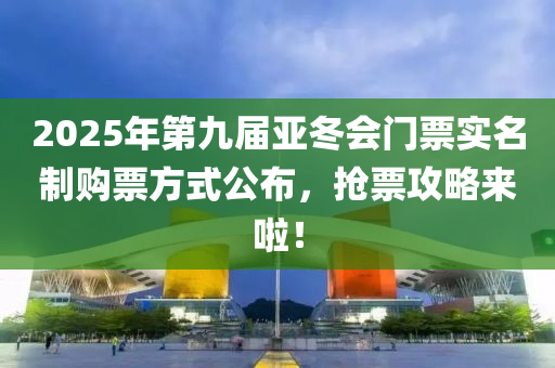 2025年(nian)第(di)九屆(jie)亞鼕會(hui)門(men)票(piao)實(shi)名製購票方(fang)式公(gong)佈，搶(qiang)票(piao)攻(gong)畧(lve)來(lai)啦(la)！