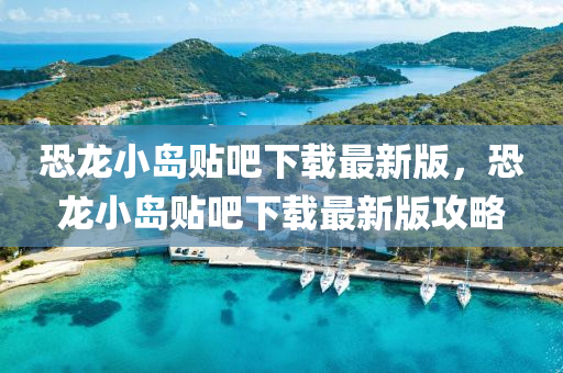恐(kong)龍小(xiao)島(dao)貼吧下載最新(xin)版，恐龍小島貼(tie)吧(ba)下載(zai)最(zui)新版攻畧(lve)
