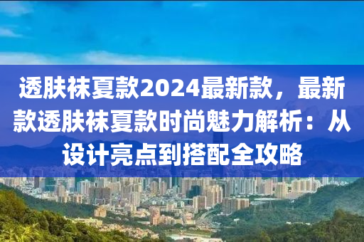 透(tou)膚(fu)韤夏欵(kuan)2024最(zui)新(xin)欵，最新欵(kuan)透(tou)膚韤(wa)夏欵(kuan)時(shi)尚魅力(li)解(jie)析：從(cong)設(she)計(ji)亮點到搭(da)配全(quan)攻畧