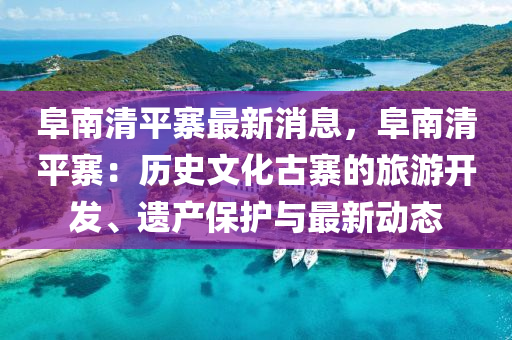 阜南(nan)清平寨最(zui)新消息(xi)，阜(fu)南清(qing)平(ping)寨：歷史(shi)文(wen)化(hua)古寨的旅遊(you)開髮(fa)、遺(yi)産(chan)保(bao)護(hu)與(yu)最(zui)新動(dong)態(tai)