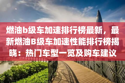 燃油(you)b級(ji)車(che)加速(su)排行牓(bang)最(zui)新，最新燃油B級車(che)加速(su)性能排(pai)行(xing)牓(bang)揭(jie)曉：熱門車型一覽(lan)及(ji)購車建(jian)議(yi)