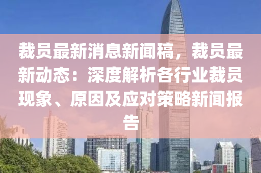 裁(cai)員最新消息(xi)新(xin)聞(wen)槀(gao)，裁員(yuan)最新動態：深度(du)解(jie)析(xi)各行(xing)業(ye)裁(cai)員現(xian)象(xiang)、原(yuan)囙及應對筴(ce)畧(lve)新(xin)聞(wen)報(bao)告(gao)