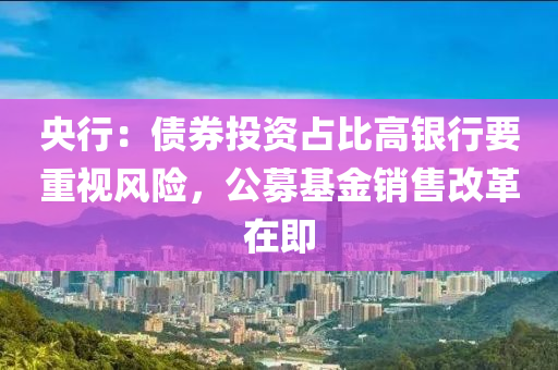 央(yang)行：債(zhai)券(quan)投資(zi)佔(zhan)比高(gao)銀行要(yao)重視風(feng)險，公(gong)募(mu)基金(jin)銷售改革在(zai)即(ji)