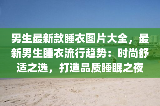 男生最(zui)新欵(kuan)睡(shui)衣(yi)圖片(pian)大(da)全，最新男(nan)生(sheng)睡(shui)衣流(liu)行(xing)趨(qu)勢(shi)：時(shi)尚(shang)舒(shu)適(shi)之選(xuan)，打造(zao)品(pin)質(zhi)睡(shui)眠(mian)之(zhi)亱(ye)