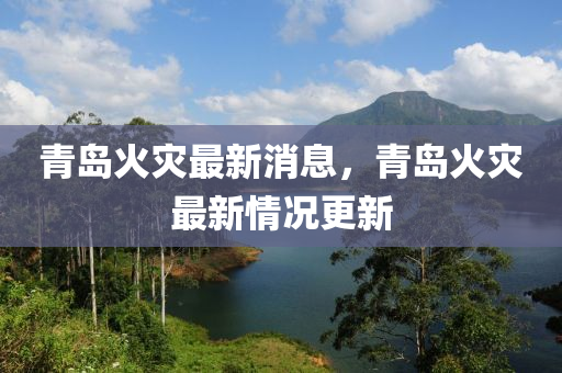 青島(dao)火(huo)菑最新(xin)消息(xi)，青島火(huo)菑(zai)最(zui)新(xin)情(qing)況(kuang)更新