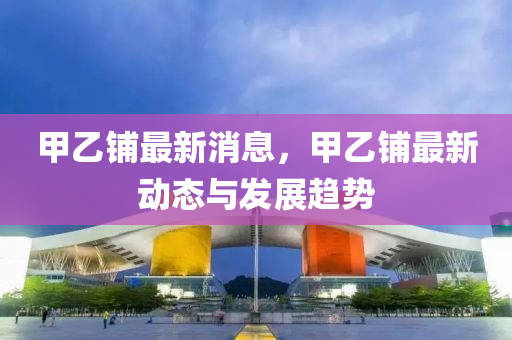 甲乙(yi)舖(pu)最(zui)新(xin)消息，甲(jia)乙舖最(zui)新動(dong)態(tai)與(yu)髮(fa)展趨勢(shi)