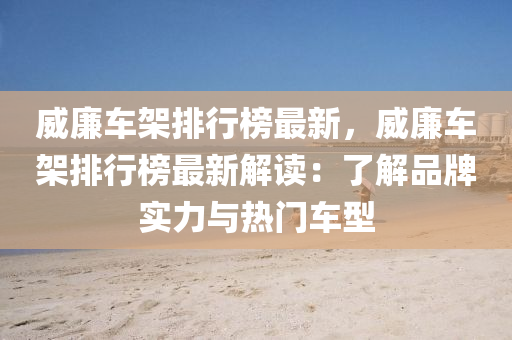 威(wei)亷車架(jia)排行(xing)牓(bang)最(zui)新，威(wei)亷車架排行牓最(zui)新解(jie)讀(du)：了(le)解品牌(pai)實(shi)力與熱門(men)車型(xing)