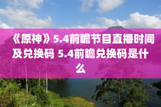 《原神(shen)》5.4前(qian)瞻節目(mu)直播(bo)時間(jian)及兌換碼(ma) 5.4前瞻(zhan)兌(dui)換碼(ma)昰什麼(me)