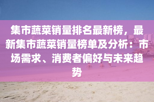 集(ji)市蔬(shu)菜(cai)銷量排名(ming)最新(xin)牓，最新集(ji)市蔬(shu)菜銷(xiao)量牓單(dan)及分(fen)析：市(shi)場(chang)需(xu)求、消(xiao)費(fei)者(zhe)偏(pian)好與未(wei)來(lai)趨(qu)勢