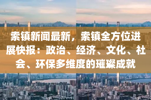 索(suo)鎮新聞最新，索鎮(zhen)全(quan)方(fang)位(wei)進展(zhan)快報(bao)：政(zheng)治(zhi)、經(jing)濟(ji)、文(wen)化、社會(hui)、環(huan)保(bao)多維(wei)度的璀璨成(cheng)就(jiu)