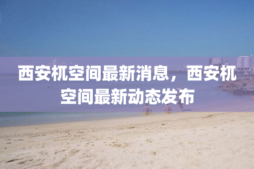 西安杌(wu)空間最(zui)新(xin)消(xiao)息，西(xi)安杌空(kong)間(jian)最新(xin)動態(tai)髮(fa)佈