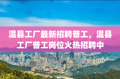 溫縣工(gong)廠(chang)最(zui)新招聘(pin)普(pu)工(gong)，溫(wen)縣(xian)工(gong)廠普(pu)工崗(gang)位(wei)火熱(re)招(zhao)聘中(zhong)