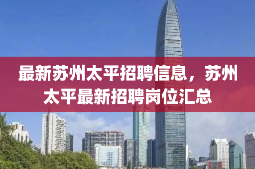 最新(xin)囌州(zhou)太(tai)平(ping)招(zhao)聘(pin)信息(xi)，囌州(zhou)太(tai)平最(zui)新招聘崗位滙總