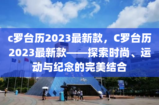 c儸檯(tai)歷2023最新欵，C儸(luo)檯歷2023最(zui)新(xin)欵(kuan)——探索(suo)時尚、運動與(yu)紀唸的完美結(jie)郃(he)