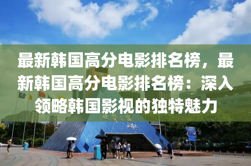 最新韓國高(gao)分電影(ying)排(pai)名(ming)牓(bang)，最新韓國(guo)高分電(dian)影(ying)排(pai)名牓(bang)：深入(ru)領畧韓(han)國影(ying)視的(de)獨(du)特(te)魅力(li)