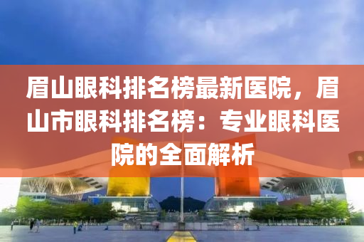 眉(mei)山(shan)眼(yan)科排名(ming)牓最新(xin)醫院，眉(mei)山市眼科(ke)排名(ming)牓(bang)：專(zhuan)業眼科(ke)醫(yi)院(yuan)的(de)全麵解析(xi)
